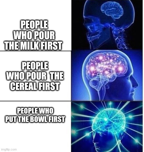 Mind Blow | PEOPLE WHO POUR THE MILK FIRST; PEOPLE WHO POUR  THE CEREAL FIRST; PEOPLE WHO PUT THE BOWL FIRST | image tagged in mind blow | made w/ Imgflip meme maker