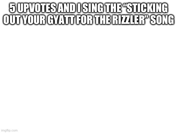 5 UPVOTES AND I SING THE “STICKING OUT YOUR GYATT FOR THE RIZZLER” SONG | made w/ Imgflip meme maker