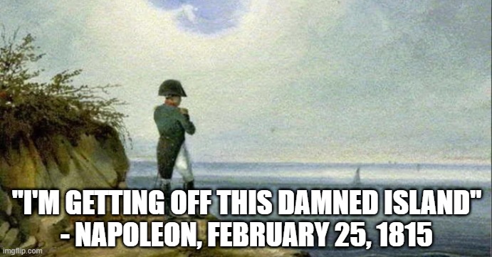 Escape from Elba | "I'M GETTING OFF THIS DAMNED ISLAND"
- NAPOLEON, FEBRUARY 25, 1815 | image tagged in history memes,napoleon | made w/ Imgflip meme maker