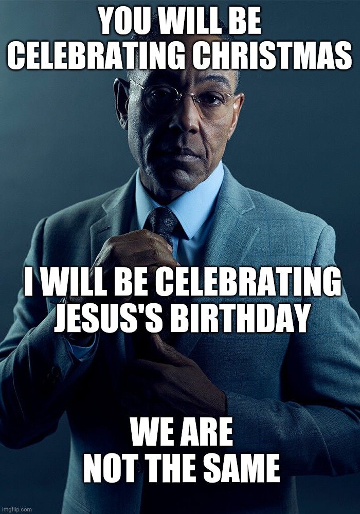 Gus Fring we are not the same | YOU WILL BE CELEBRATING CHRISTMAS; I WILL BE CELEBRATING JESUS'S BIRTHDAY; WE ARE NOT THE SAME | image tagged in gus fring we are not the same | made w/ Imgflip meme maker