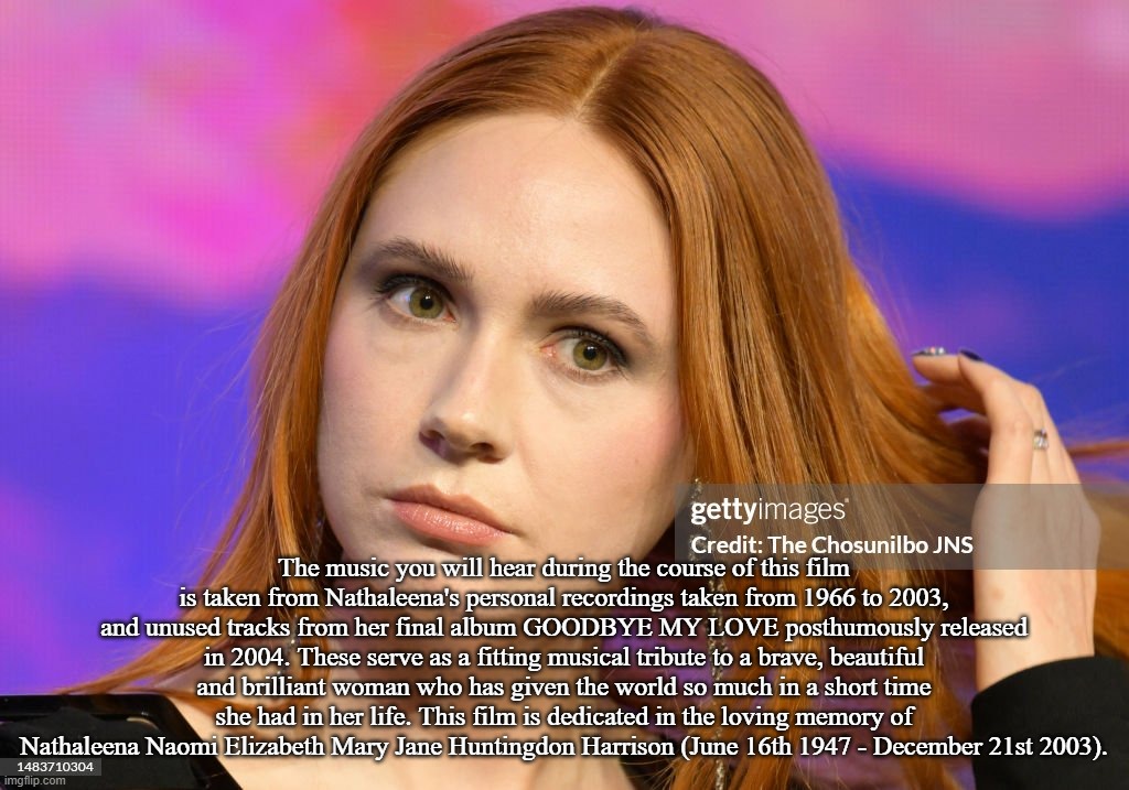 Karen Gillan as Nathaleena Harrison in WOMAN OF THE WORLD | The music you will hear during the course of this film is taken from Nathaleena's personal recordings taken from 1966 to 2003, and unused tracks from her final album GOODBYE MY LOVE posthumously released in 2004. These serve as a fitting musical tribute to a brave, beautiful and brilliant woman who has given the world so much in a short time she had in her life. This film is dedicated in the loving memory of Nathaleena Naomi Elizabeth Mary Jane Huntingdon Harrison (June 16th 1947 - December 21st 2003). | image tagged in karen gillan as nathaleena harrison in woman of the world | made w/ Imgflip meme maker