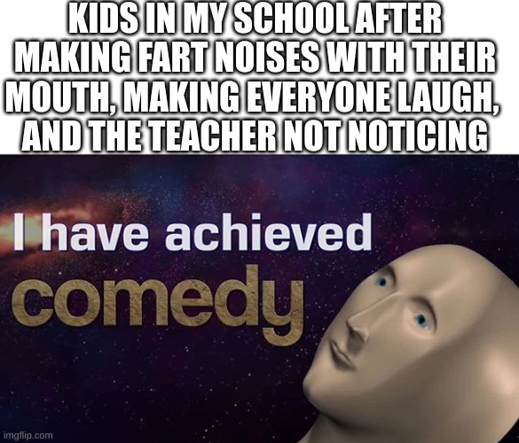 Happens Everyday At My School | KIDS IN MY SCHOOL AFTER MAKING FART NOISES WITH THEIR MOUTH, MAKING EVERYONE LAUGH, 
AND THE TEACHER NOT NOTICING | image tagged in i have achieved comedy | made w/ Imgflip meme maker