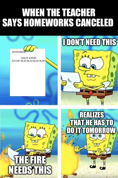 When the teacher says homework’s canceled | WHEN THE TEACHER SAYS HOMEWORKS CANCELED; I DON’T NEED THIS; SPONGEBOB; 1(X8)79 2(X9)80 3(X10)81 BLAH BLAH BLAH BLAH; REALIZES THAT HE HAS TO DO IT TOMORROW; THE FIRE NEEDS THIS | image tagged in spongebob burning paper | made w/ Imgflip meme maker
