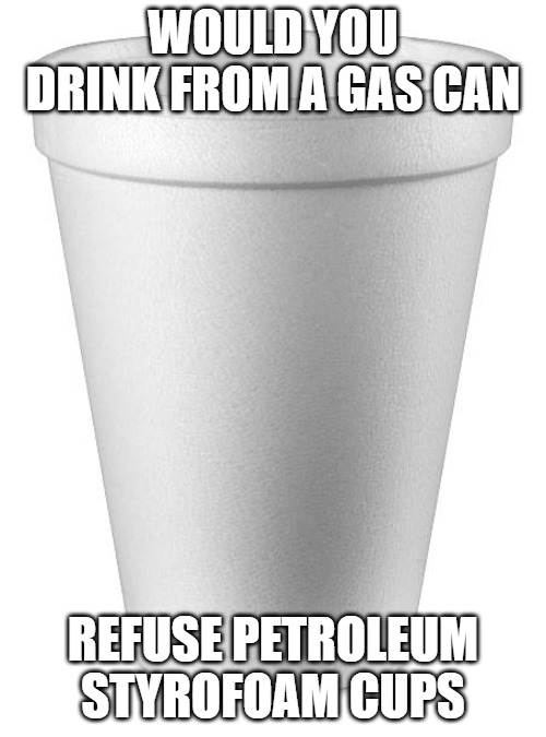 Can you spell cancer | WOULD YOU DRINK FROM A GAS CAN; REFUSE PETROLEUM STYROFOAM CUPS | image tagged in styrofoam cup | made w/ Imgflip meme maker