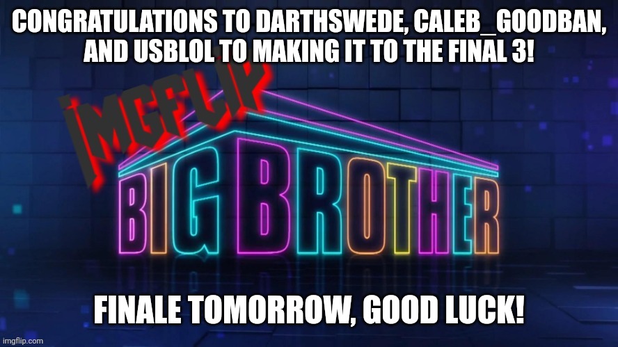 Congrats!! | CONGRATULATIONS TO DARTHSWEDE, CALEB_GOODBAN, AND USBLOL TO MAKING IT TO THE FINAL 3! FINALE TOMORROW, GOOD LUCK! | image tagged in imgflip big brother 2 logo | made w/ Imgflip meme maker