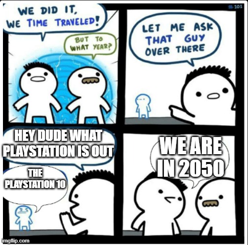 Time travel | HEY DUDE WHAT PLAYSTATION IS OUT; WE ARE IN 2050; THE PLAYSTATION 10 | image tagged in time travel | made w/ Imgflip meme maker