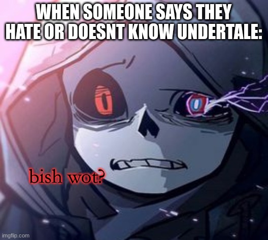 bruh w o t.....? | WHEN SOMEONE SAYS THEY HATE OR DOESNT KNOW UNDERTALE: | image tagged in dust sans bish wot | made w/ Imgflip meme maker