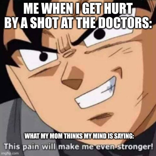 This pain will make me even stronger | ME WHEN I GET HURT BY A SHOT AT THE DOCTORS:; WHAT MY MOM THINKS MY MIND IS SAYING: | image tagged in this pain will make me even stronger | made w/ Imgflip meme maker