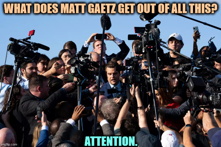 Don't stand between Matt Gaetz and a camera. You'll get trampled. | WHAT DOES MATT GAETZ GET OUT OF ALL THIS? ATTENTION. | image tagged in matt gaetz,microphone,camera,hog | made w/ Imgflip meme maker