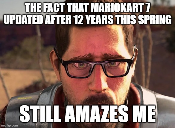 gordon freeman in breaking bad | THE FACT THAT MARIOKART 7 UPDATED AFTER 12 YEARS THIS SPRING; STILL AMAZES ME | image tagged in gordon freeman in breaking bad | made w/ Imgflip meme maker