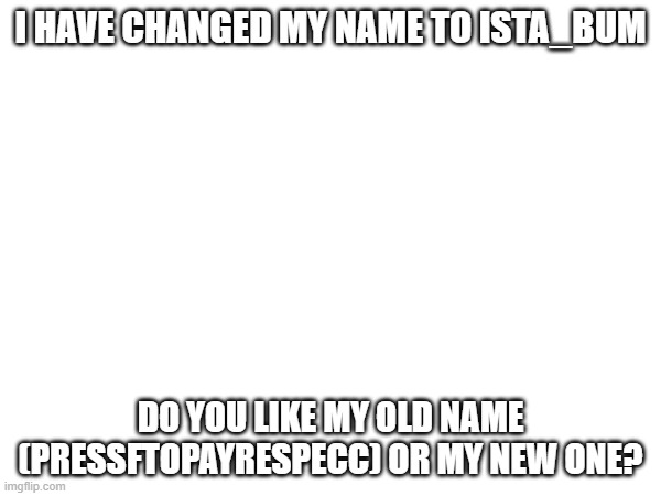 I HAVE CHANGED MY NAME TO ISTA_BUM; DO YOU LIKE MY OLD NAME (PRESSFTOPAYRESPECC) OR MY NEW ONE? | image tagged in question | made w/ Imgflip meme maker