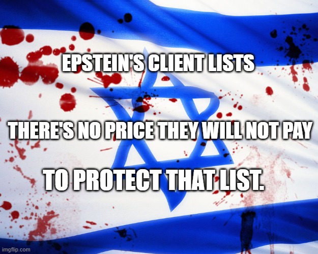 Israel | EPSTEIN'S CLIENT LISTS                                               
 THERE'S NO PRICE THEY WILL NOT PAY; TO PROTECT THAT LIST. | image tagged in israel | made w/ Imgflip meme maker