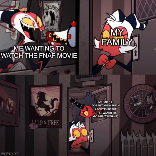 W dad | MY FAMILY; ME WANTING TO WATCH THE FNAF MOVIE; MY DAD (HE DOESN’T KNOW MUCH ABOUT FNAF BUT STILL WANTS TO GO SEE IT WITH ME) | image tagged in helluva boss,fnaf,movie | made w/ Imgflip meme maker