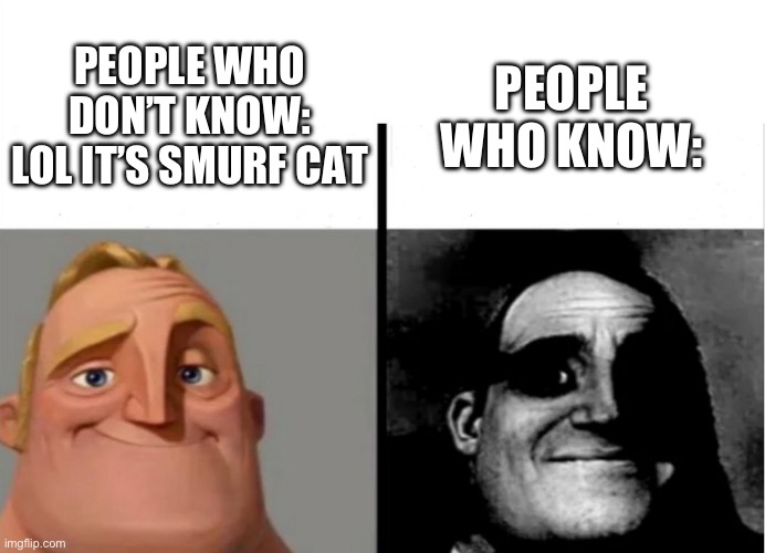 Smurf cat | PEOPLE WHO DON’T KNOW: LOL IT’S SMURF CAT; PEOPLE WHO KNOW: | image tagged in teacher's copy,blue smurf cat,nostalgia | made w/ Imgflip meme maker