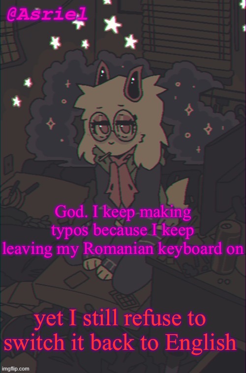 another Asriel temp | God. I keep making typos because I keep leaving my Romanian keyboard on; yet I still refuse to switch it back to English | image tagged in another asriel temp | made w/ Imgflip meme maker