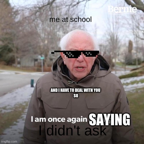 Bernie I Am Once Again Asking For Your Support | me at school; AND I HAVE TO DEAL WITH YOU 
SO; SAYING; I didn't ask | image tagged in memes,bernie i am once again asking for your support | made w/ Imgflip meme maker
