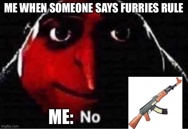 This has to be everyone tho | ME WHEN SOMEONE SAYS FURRIES RULE; ME: | image tagged in gru no | made w/ Imgflip meme maker
