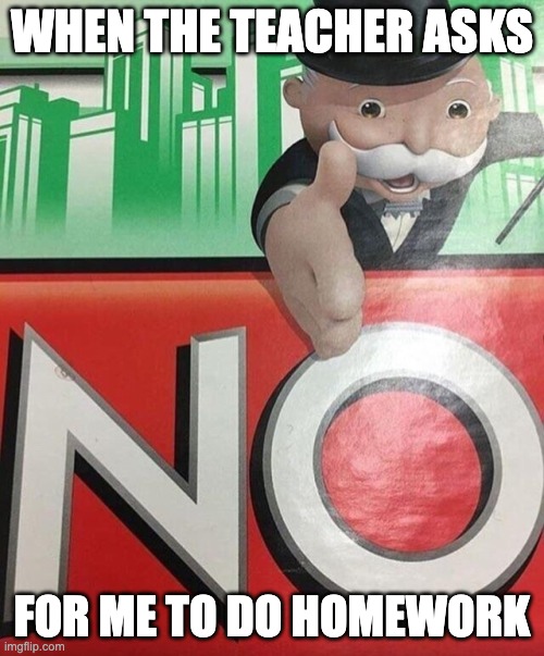 nuh uh | WHEN THE TEACHER ASKS; FOR ME TO DO HOMEWORK | image tagged in monopoly no | made w/ Imgflip meme maker