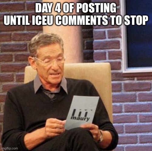 Maury Lie Detector | DAY 4 OF POSTING UNTIL ICEU COMMENTS TO STOP | image tagged in memes,maury lie detector | made w/ Imgflip meme maker