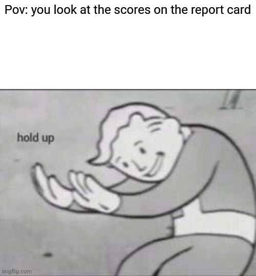 Fallout hold up with space on the top | Pov: you look at the scores on the report card | image tagged in fallout hold up with space on the top | made w/ Imgflip meme maker