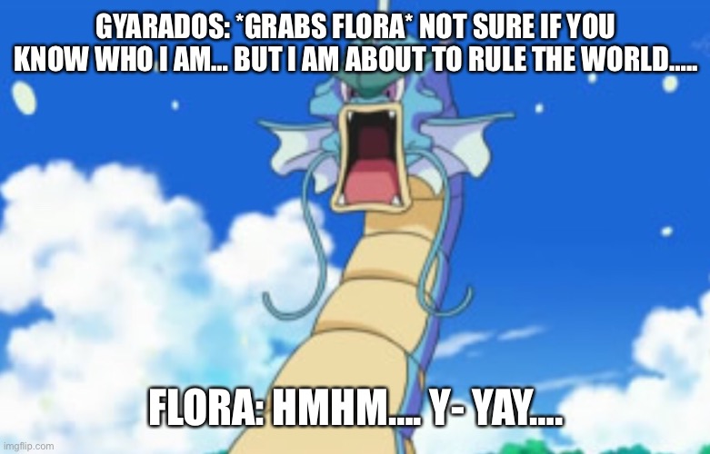 The Super Wing Span Kids Movie Trailer 2 | GYARADOS: *GRABS FLORA* NOT SURE IF YOU KNOW WHO I AM… BUT I AM ABOUT TO RULE THE WORLD….. FLORA: HMHM…. Y- YAY…. | image tagged in gyarados roar | made w/ Imgflip meme maker