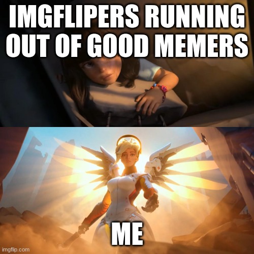 Overwatch Mercy Meme | IMGFLIPERS RUNNING OUT OF GOOD MEMERS; ME | image tagged in overwatch mercy meme | made w/ Imgflip meme maker