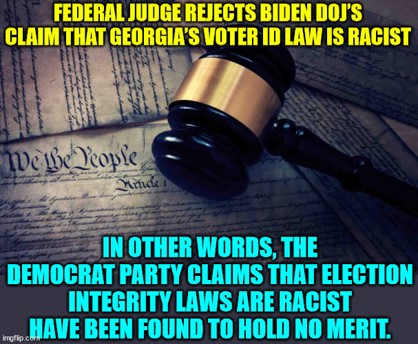 Voter ID laws are not racist...  Anybody with a functioning brain already knew that... | FEDERAL JUDGE REJECTS BIDEN DOJ’S CLAIM THAT GEORGIA’S VOTER ID LAW IS RACIST; IN OTHER WORDS, THE DEMOCRAT PARTY CLAIMS THAT ELECTION INTEGRITY LAWS ARE RACIST HAVE BEEN FOUND TO HOLD NO MERIT. | image tagged in democrats,racist,lies,confirmed | made w/ Imgflip meme maker