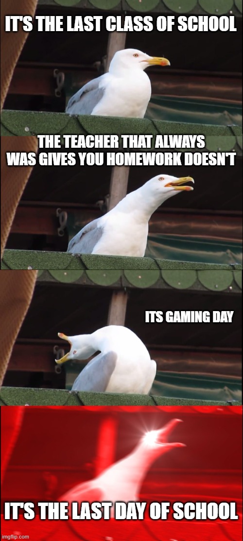 Inhaling Seagull | IT'S THE LAST CLASS OF SCHOOL; THE TEACHER THAT ALWAYS WAS GIVES YOU HOMEWORK DOESN'T; ITS GAMING DAY; IT'S THE LAST DAY OF SCHOOL | image tagged in memes,inhaling seagull | made w/ Imgflip meme maker