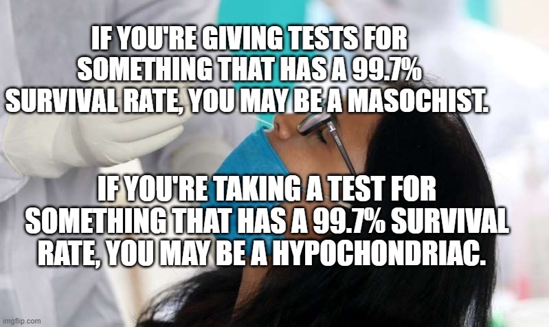 Covid test | IF YOU'RE GIVING TESTS FOR SOMETHING THAT HAS A 99.7% SURVIVAL RATE, YOU MAY BE A MASOCHIST. IF YOU'RE TAKING A TEST FOR SOMETHING THAT HAS A 99.7% SURVIVAL RATE, YOU MAY BE A HYPOCHONDRIAC. | image tagged in covid test | made w/ Imgflip meme maker