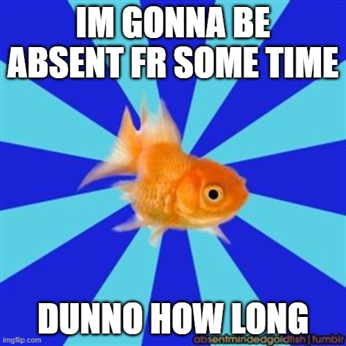 I WILL BE BACK i just dont know when | IM GONNA BE ABSENT FR SOME TIME; DUNNO HOW LONG | image tagged in absentminded goldfish,bye for now | made w/ Imgflip meme maker