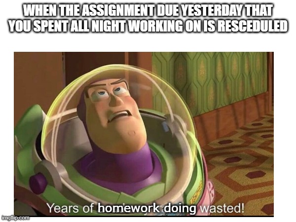 c'mon... i could have procrastinated a few more days... | WHEN THE ASSIGNMENT DUE YESTERDAY THAT YOU SPENT ALL NIGHT WORKING ON IS RESCEDULED; homework doing | image tagged in memes,funny memes,funny,years of academy training wasted | made w/ Imgflip meme maker