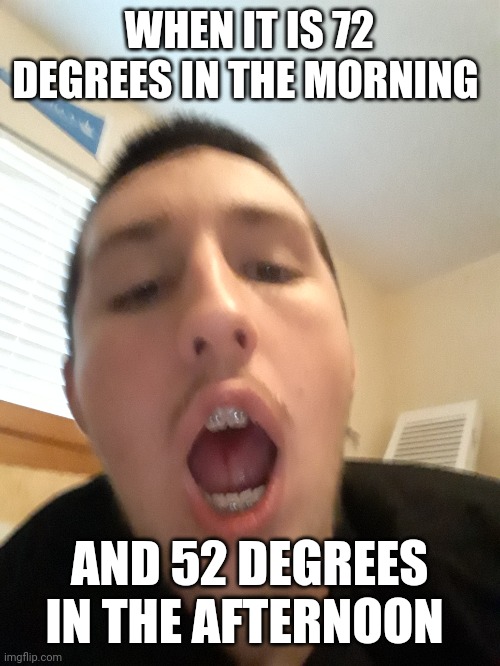 WHEN IT IS 72 DEGREES IN THE MORNING; AND 52 DEGREES IN THE AFTERNOON | made w/ Imgflip meme maker