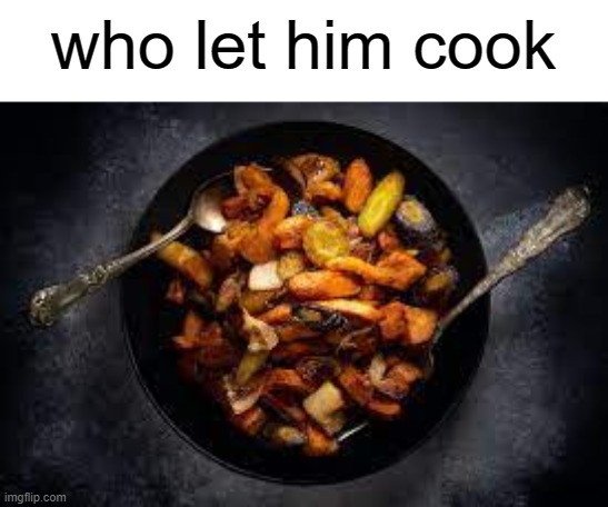 ok but seriously who let him cook | who let him cook | image tagged in anti-meme | made w/ Imgflip meme maker