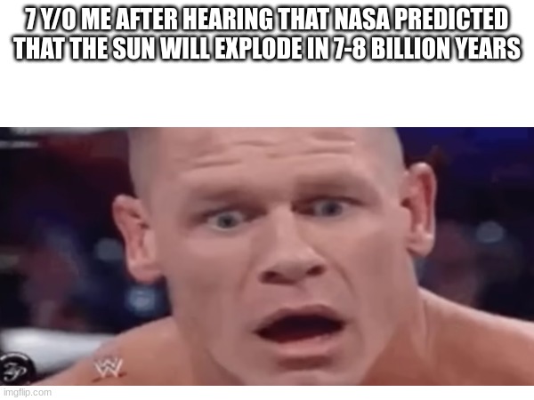 My sis was scared because i told her this | 7 Y/O ME AFTER HEARING THAT NASA PREDICTED THAT THE SUN WILL EXPLODE IN 7-8 BILLION YEARS | image tagged in fun | made w/ Imgflip meme maker