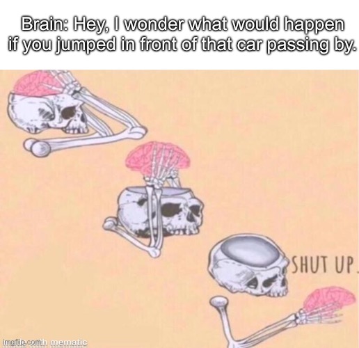 Intrusive thoughts | Brain: Hey, I wonder what would happen if you jumped in front of that car passing by. | image tagged in skeleton shut up meme | made w/ Imgflip meme maker