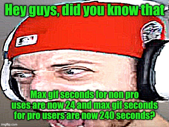 Disgusted | Hey guys, did you know that; Max gif seconds for non pro uses are now 24 and max gif seconds for pro users are now 240 seconds? | image tagged in disgusted | made w/ Imgflip meme maker