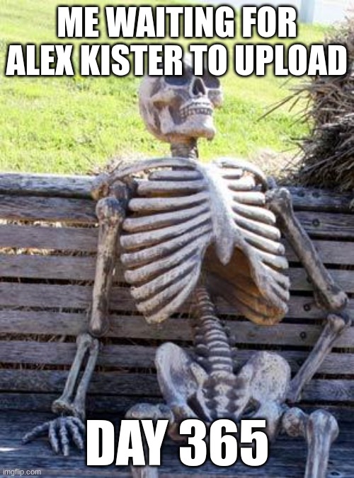 Waiting Skeleton | ME WAITING FOR ALEX KISTER TO UPLOAD; DAY 365 | image tagged in memes,waiting skeleton | made w/ Imgflip meme maker