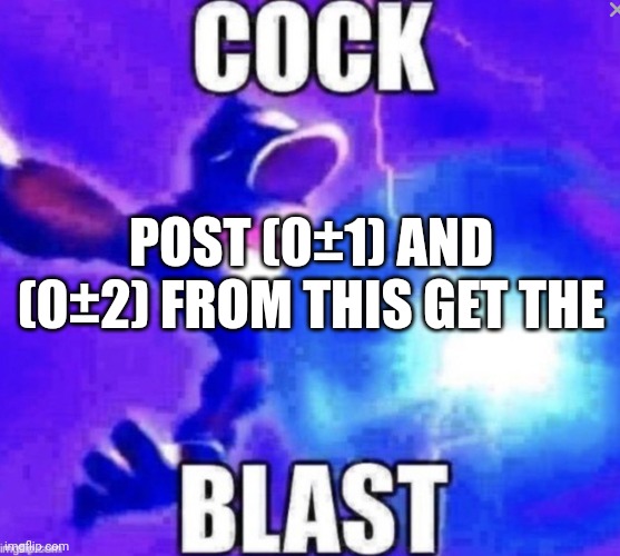Cock blast | POST (0±1) AND (0±2) FROM THIS GET THE | image tagged in cock blast | made w/ Imgflip meme maker