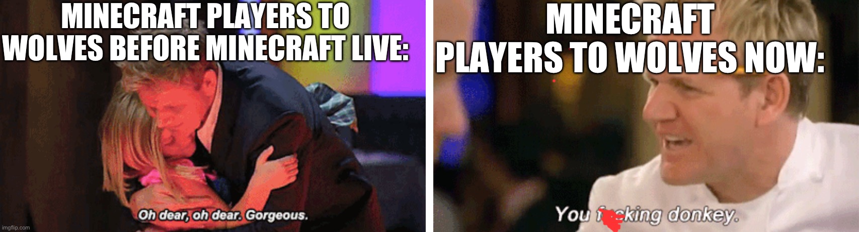 Like now everyone is saying how useless they are | MINECRAFT PLAYERS TO WOLVES BEFORE MINECRAFT LIVE:; MINECRAFT PLAYERS TO WOLVES NOW: | image tagged in oh dear oh dear gorgeous and you f donkey | made w/ Imgflip meme maker