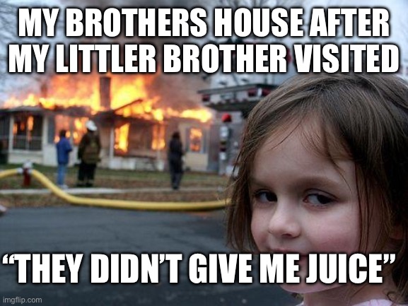 When you don’t give your little brother juice… | MY BROTHERS HOUSE AFTER MY LITTLER BROTHER VISITED; “THEY DIDN’T GIVE ME JUICE” | image tagged in memes,disaster girl,brothers | made w/ Imgflip meme maker