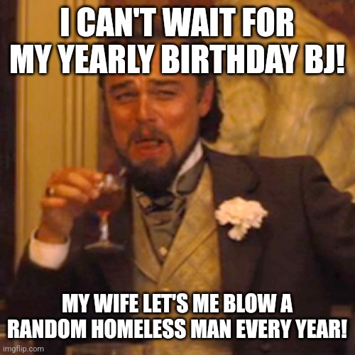 Laughing Leo | I CAN'T WAIT FOR MY YEARLY BIRTHDAY BJ! MY WIFE LET'S ME BLOW A RANDOM HOMELESS MAN EVERY YEAR! | image tagged in memes,laughing leo | made w/ Imgflip meme maker