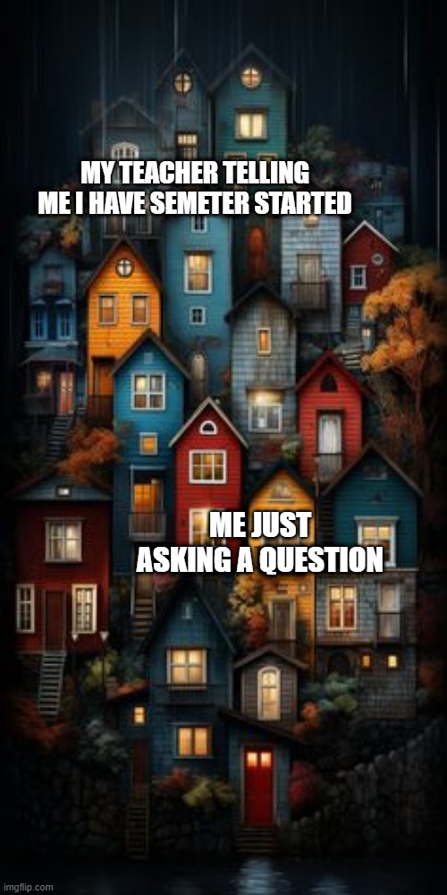 I'm having semester started before asking a question | MY TEACHER TELLING ME I HAVE SEMETER STARTED; ME JUST ASKING A QUESTION | image tagged in all color houses,memes,funny | made w/ Imgflip meme maker