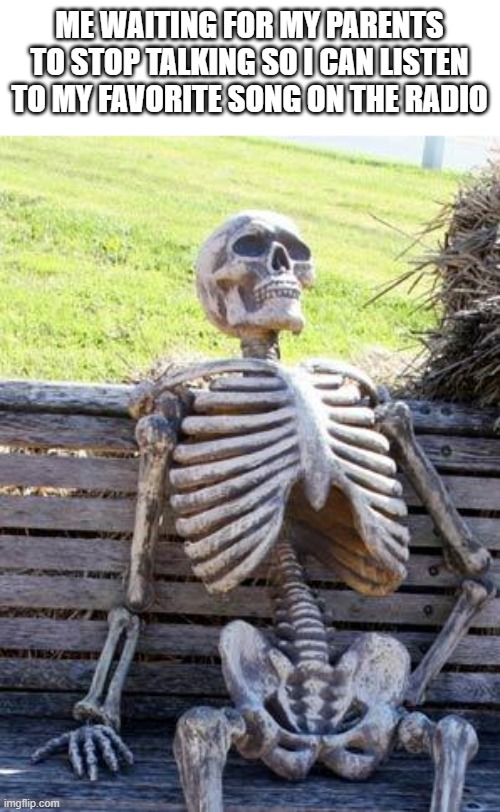 bruhhh just shut up alreadyyyyy | ME WAITING FOR MY PARENTS TO STOP TALKING SO I CAN LISTEN TO MY FAVORITE SONG ON THE RADIO | image tagged in memes,waiting skeleton,funny,relatable,car,music | made w/ Imgflip meme maker