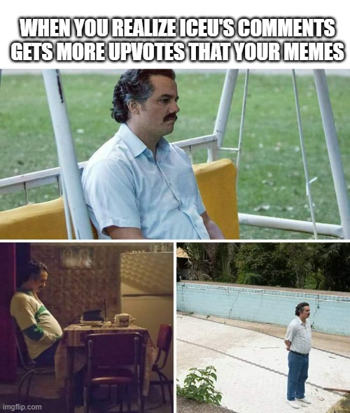i hate my life | WHEN YOU REALIZE ICEU'S COMMENTS GETS MORE UPVOTES THAT YOUR MEMES | image tagged in memes,sad pablo escobar,funny,relatable,iceu,sad but true | made w/ Imgflip meme maker