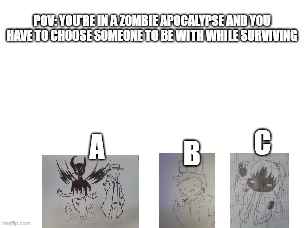 POV: YOU'RE IN A ZOMBIE APOCALYPSE AND YOU HAVE TO CHOOSE SOMEONE TO BE WITH WHILE SURVIVING; B; C; A | made w/ Imgflip meme maker