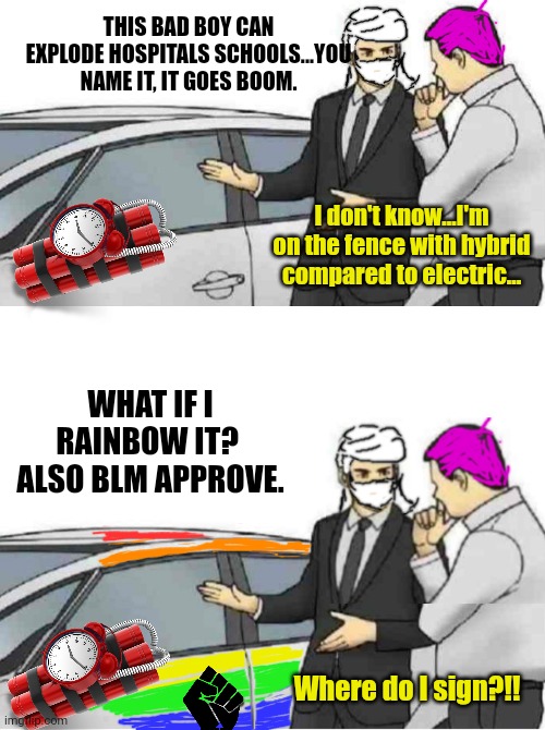 Meanwhile... | THIS BAD BOY CAN EXPLODE HOSPITALS SCHOOLS...YOU NAME IT, IT GOES BOOM. I don't know...I'm on the fence with hybrid compared to electric... WHAT IF I RAINBOW IT?  ALSO BLM APPROVE. Where do I sign?!! | image tagged in memes,car salesman slaps roof of car,slaps car,jihad,terrorists,blm | made w/ Imgflip meme maker