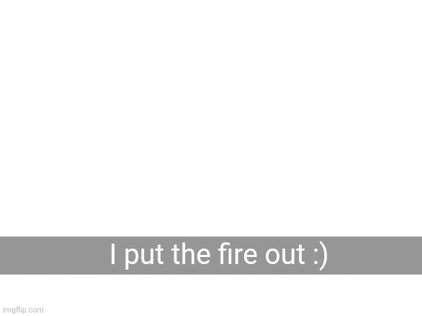 I put the fire out :) | made w/ Imgflip meme maker