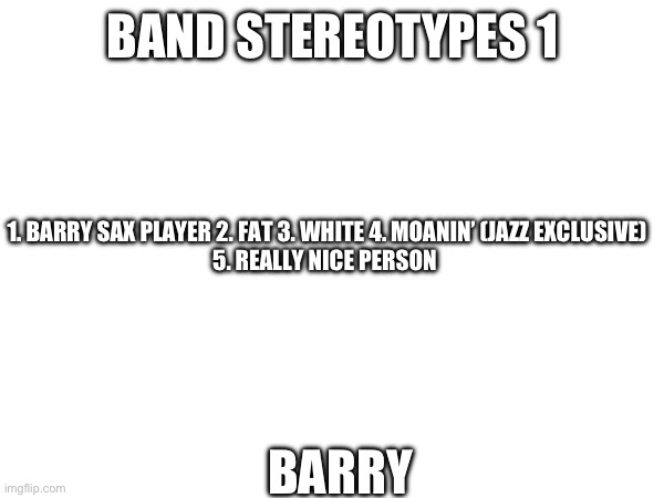 BAND STEREOTYPES 1; 1. BARRY SAX PLAYER 2. FAT 3. WHITE 4. MOANIN’ (JAZZ EXCLUSIVE)
5. REALLY NICE PERSON; BARRY | made w/ Imgflip meme maker
