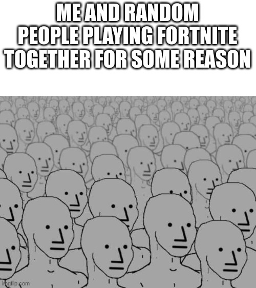 Npc crowd | ME AND RANDOM PEOPLE PLAYING FORTNITE TOGETHER FOR SOME REASON | image tagged in npc crowd | made w/ Imgflip meme maker