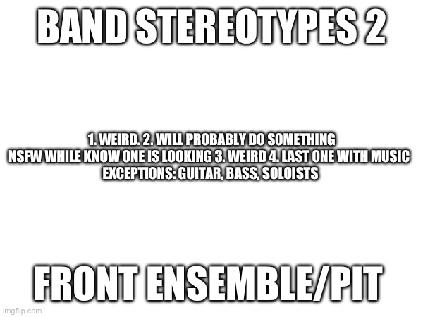 BAND STEREOTYPES 2; 1. WEIRD. 2. WILL PROBABLY DO SOMETHING NSFW WHILE KNOW ONE IS LOOKING 3. WEIRD 4. LAST ONE WITH MUSIC  
EXCEPTIONS: GUITAR, BASS, SOLOISTS; FRONT ENSEMBLE/PIT | made w/ Imgflip meme maker